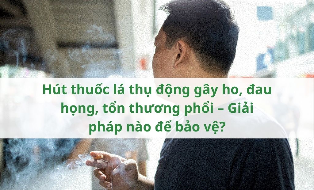 Hút thuốc lá thụ động gây ho, đau họng, tổn thương phổi Giải pháp nào để bảo vệ Hút thuốc lá thụ động gây ho, đau họng, tổn thương phổi Giải pháp nào để bảo vệ