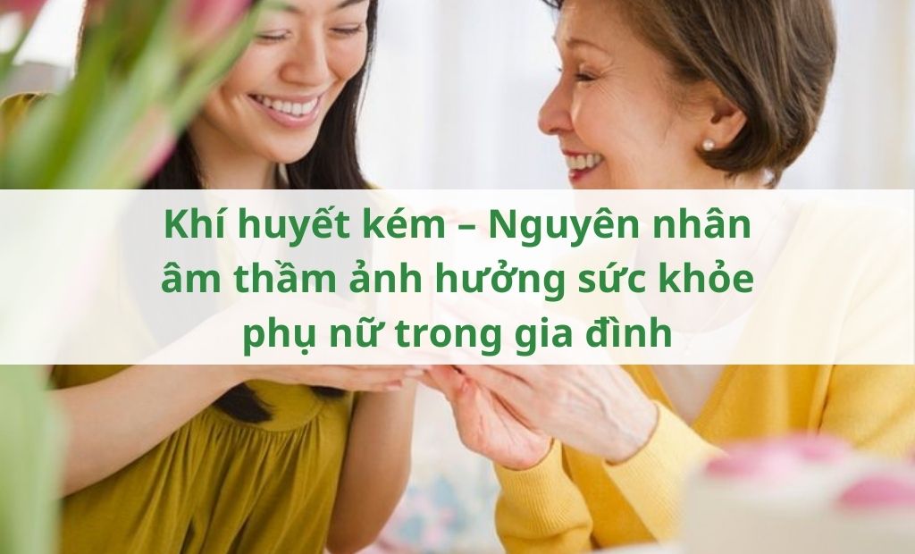 Khí huyết kém – Nguyên nhân âm thầm ảnh hưởng sức khỏe phụ nữ trong gia đình Khí huyết kém – Nguyên nhân âm thầm ảnh hưởng sức khỏe phụ nữ trong gia đình