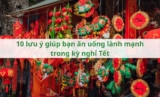 10 lưu ý giúp bạn ăn uống lành mạnh trong kỳ nghỉ Tết