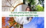 5 cách phòng bệnh hô hấp mùa đông xuân nên làm ngay