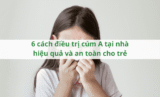 6 cách điều trị cúm A tại nhà hiệu quả và an toàn cho trẻ