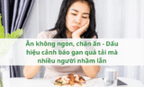 Ăn không ngon, chán ăn – Dấu hiệu cảnh báo gan quá tải mà nhiều người nhầm lẫn