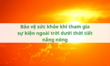 Bảo vệ sức khỏe khi tham gia sự kiện ngoài trời dưới thời tiết nắng nóng