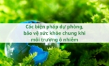 Các biện pháp dự phòng, bảo vệ sức khỏe chung khi môi trường ô nhiễm