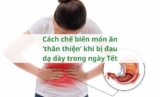 Cách chế biến món ăn ‘thân thiện’ khi bị đau dạ dày trong ngày Tết