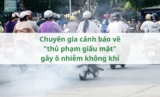 Chuyên gia cảnh báo về “thủ phạm giấu mặt” gây ô nhiễm không khí