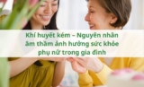 Khí huyết kém – Nguyên nhân âm thầm ảnh hưởng sức khỏe phụ nữ trong gia đình