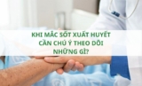 Khi mắc sốt xuất huyết cần chú ý theo dõi những gì?
