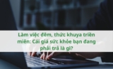 Làm việc đêm, thức khuya triền miên: Cái giá sức khỏe bạn đang phải trả là gì?