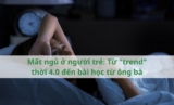 Mất ngủ ở người trẻ: Từ “trend” thời 4.0 đến bài học từ ông bà