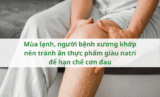 Mùa lạnh, người bệnh xương khớp nên tránh ăn thực phẩm giàu natri để hạn chế cơn đau