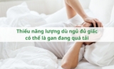 Thiếu năng lượng dù ngủ đủ giấc có thể là gan đang quá tải