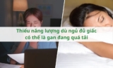 Thiếu năng lượng dù ngủ đủ giấc có thể là gan đang quá tải