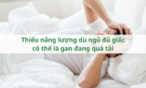 Thiếu năng lượng dù ngủ đủ giấc có thể là gan đang quá tải