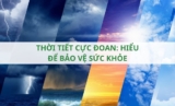 Thời tiết cực đoan: Hiểu để bảo vệ sức khỏe
