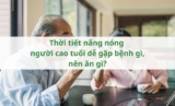 Thời tiết nắng nóng người cao tuổi dễ gặp bệnh gì, nên ăn gì?