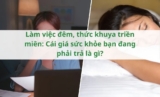 Thức khuya dậy muộn, ngủ ngày: Cảnh báo sức khỏe từ thói quen trái tự nhiên