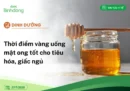 Dinh dưỡng: Thời điểm vàng uống mật ong tốt cho tiêu hóa, giấc ngủ
