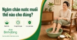 Ngâm chân nước muối: Công dụng, cách làm đúng và lưu ý để tránh hại sức khỏe