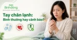 Lạnh tay chân là dấu hiệu gì? Khi nào chỉ là phản ứng bình thường, khi nào cần lưu ý sức khỏe?