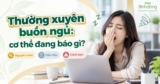 Thường xuyên buồn ngủ: Nguyên nhân, dấu hiệu đáng lo và cách cải thiện