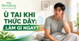 Ngủ dậy bị ù tai: Nguyên nhân, dấu hiệu cảnh báo và cách xử lý hiệu quả